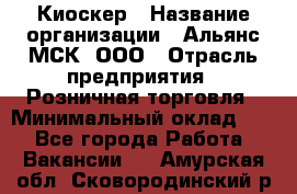 Киоскер › Название организации ­ Альянс-МСК, ООО › Отрасль предприятия ­ Розничная торговля › Минимальный оклад ­ 1 - Все города Работа » Вакансии   . Амурская обл.,Сковородинский р-н